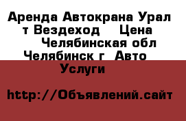 Аренда Автокрана Урал 16 т Вездеход  › Цена ­ 1 100 - Челябинская обл., Челябинск г. Авто » Услуги   